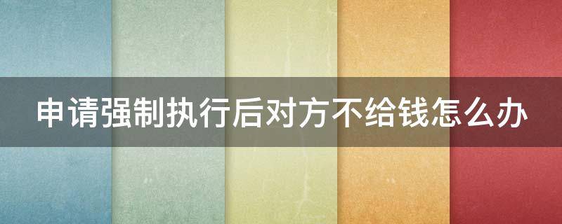 申请强制执行后对方不给钱怎么办（申请强制执行后对方不给钱怎么办钱在父亲这里）