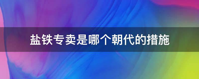 盐铁专卖是哪个朝代的措施（汉代盐铁专卖政策谁提出的）