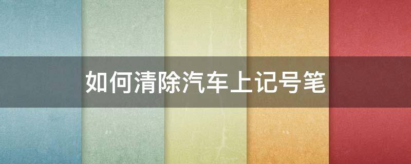 如何清除汽车上记号笔 车上的记号笔印怎么去除
