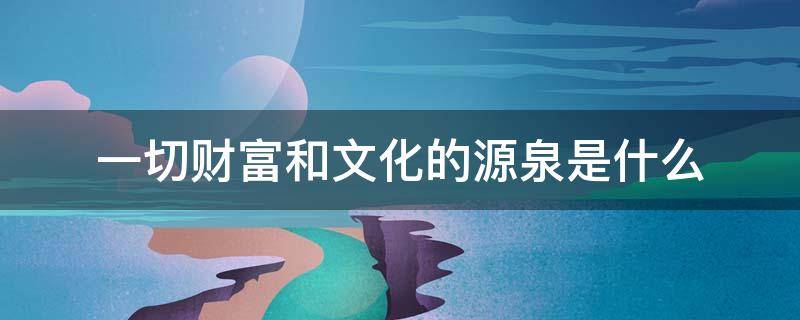 一切财富和文化的源泉是什么 是一切社会财富的源泉