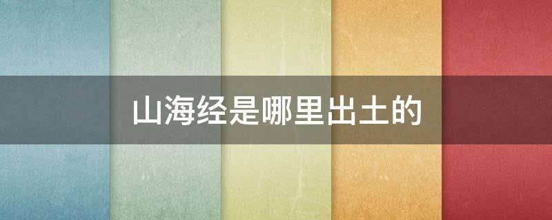 山海经是哪里出土的（山海经是在哪发现的）