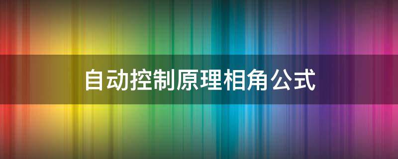 自动控制原理相角公式（自动控制原理相角公式是什么）