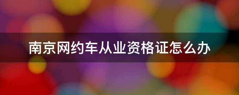 南京网约车从业资格证怎么办（南京网约车从业资格证怎么办理）