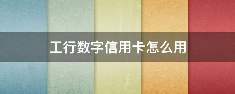 工行数字信用卡怎么用 工行数字信用卡怎么用不了