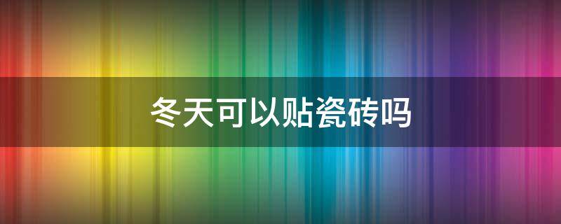 冬天可以贴瓷砖吗 东北冬天可以贴瓷砖吗