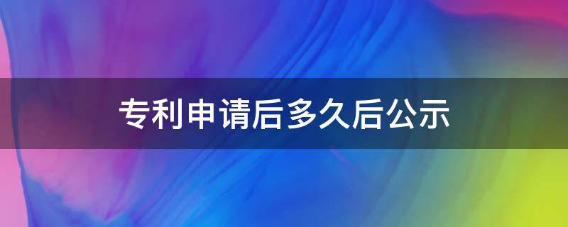 专利申请后多久后公示（专利从申请到公示要多久）