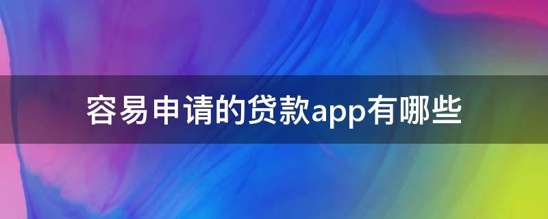 容易申请的贷款app有哪些 什么app容易贷款