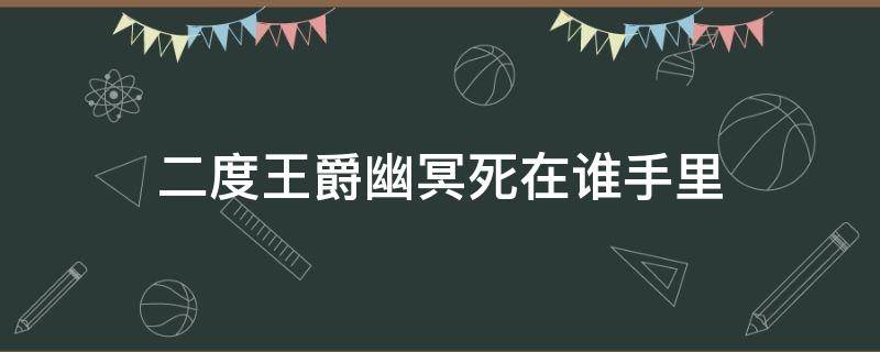 二度王爵幽冥死在谁手里（二度王爵幽冥结局）