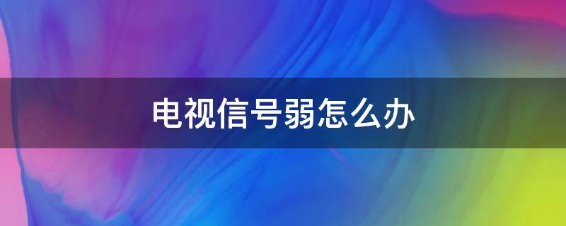 电视信号弱怎么办（电视信号弱怎么解决）