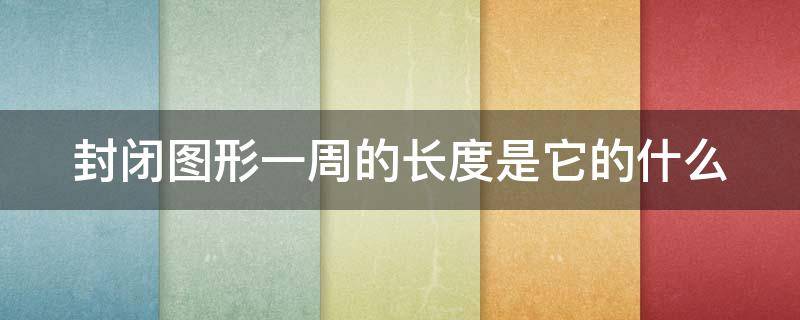 封闭图形一周的长度是它的什么 封闭的图形一周的长度是它的什么