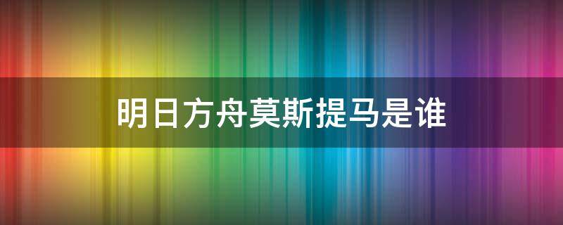 明日方舟莫斯提马是谁（明日方舟莫提拉马）