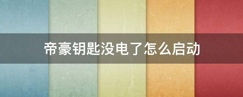 帝豪钥匙没电了怎么启动 吉利帝豪钥匙没电了怎么启动