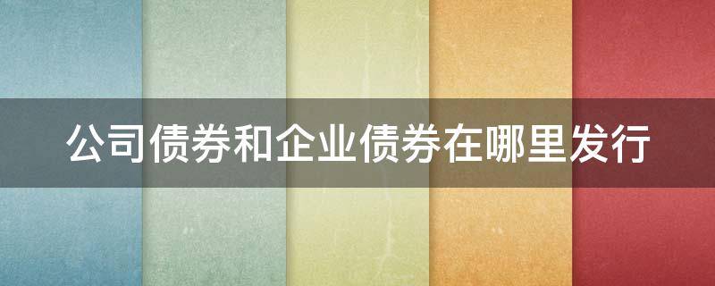 公司债券和企业债券在哪里发行（公司债券有哪些公司发行）