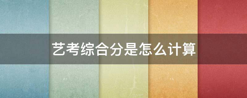 艺考综合分是怎么计算 艺考综合分是怎么计算江西