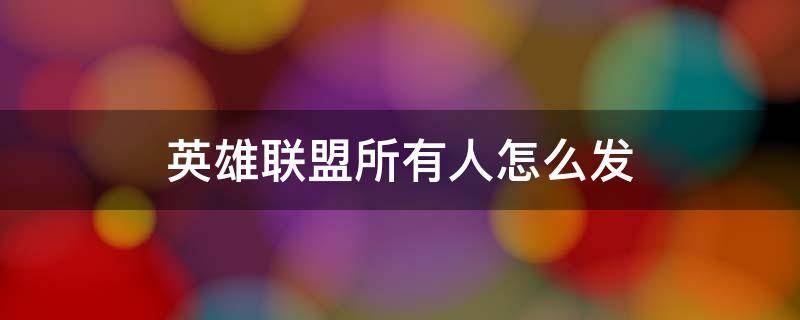 英雄联盟所有人怎么发（英雄联盟所有人怎么发信息）