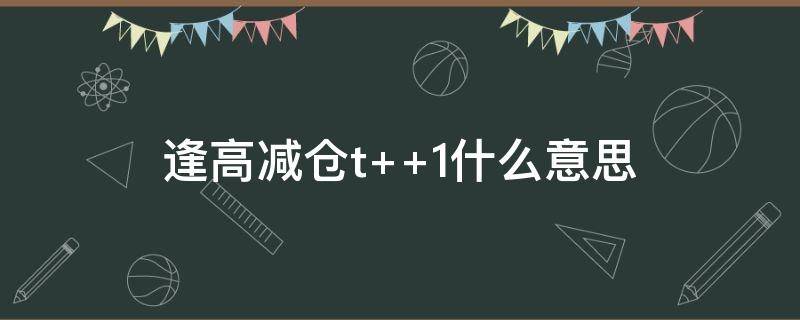 逢高减仓t（逢高减仓T+1,是什么意思）