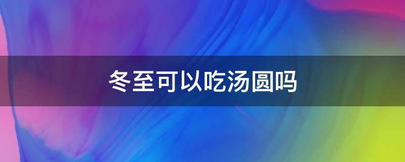 冬至可以吃汤圆吗 冬至能不能吃汤圆