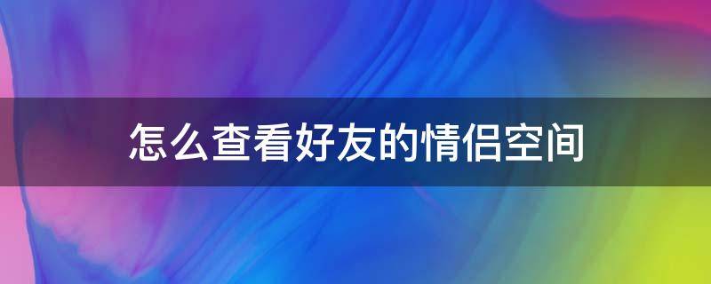 怎么查看好友的情侣空间（怎么查看好友的情侣空间历史）