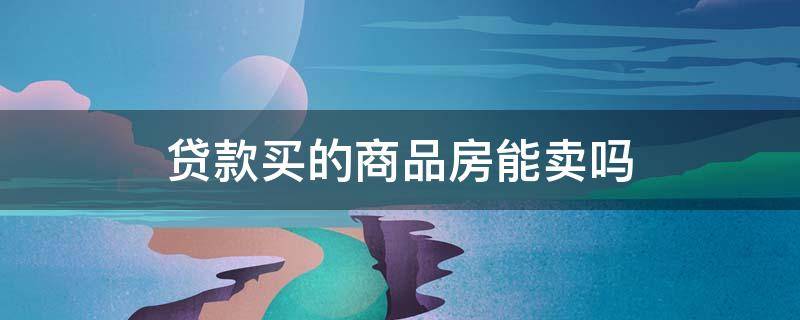 贷款买的商品房能卖吗 贷款买的商品房能卖吗知乎