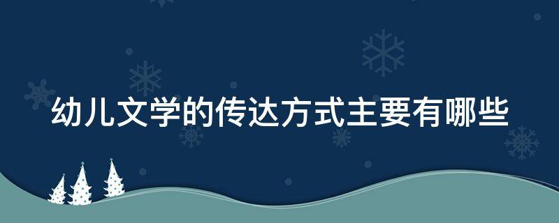 幼儿文学的传达方式主要有哪些（传递幼儿文学最重要最有效的方式是什么）