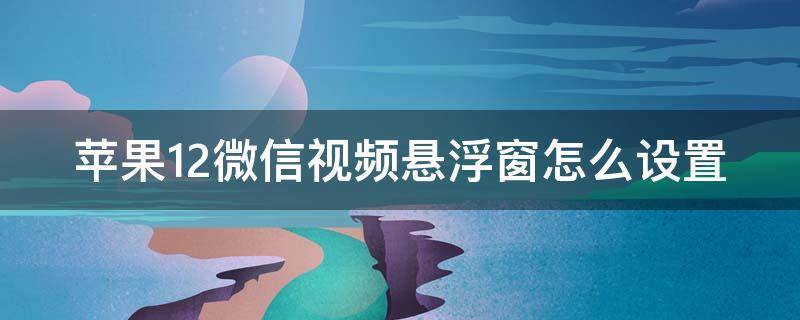 苹果12微信视频悬浮窗怎么设置（苹果12微信视频悬浮窗怎么设置到桌面）