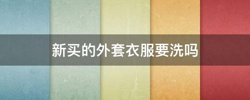 新买的外套衣服要洗吗（新衣服外套需要洗吗）