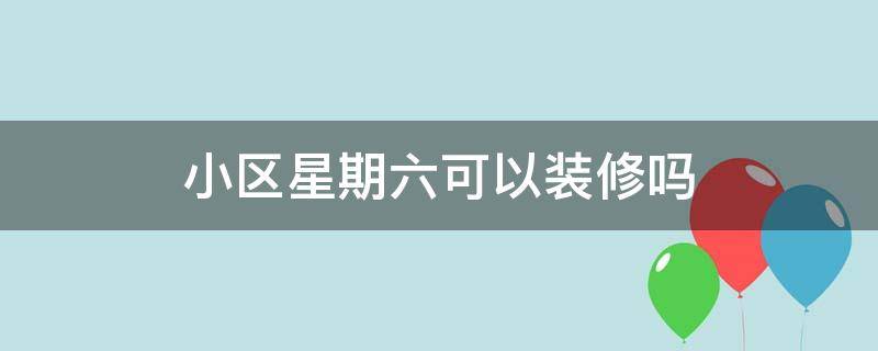 小区星期六可以装修吗（小区星期六可以装修吗北京）