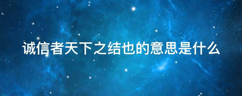 诚信者天下之结也的意思是什么 诚信者天下之结也的意思是什么意思