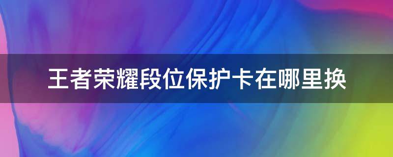 王者荣耀段位保护卡在哪里换（王者荣耀的段位保护卡在哪里可以换）