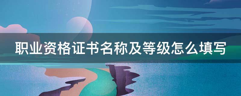 职业资格证书名称及等级怎么填写 资格证书名称及等级如何填写