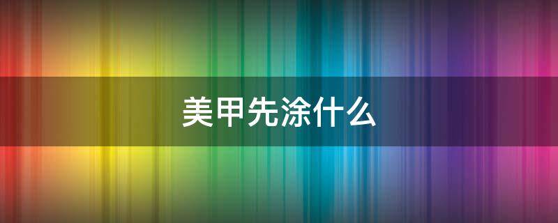 美甲先涂什么（美甲先涂什么?）