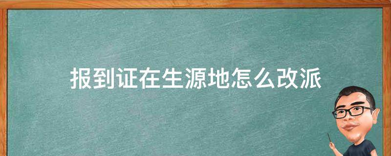 报到证在生源地怎么改派 报到证在生源地报到了,怎么改派