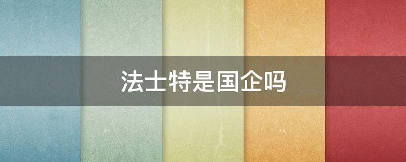 法士特是国企吗（法士特是国企吗还是私企）