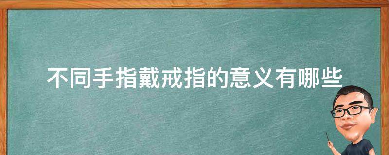 不同手指戴戒指的意义有哪些（不同手指戴戒指的意义有哪些图片）