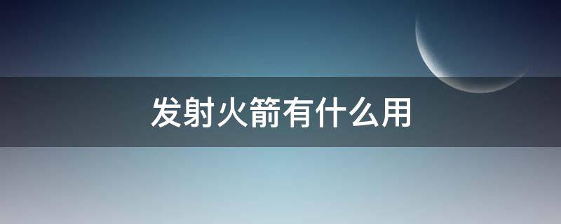 发射火箭有什么用 发射火箭有什么用途