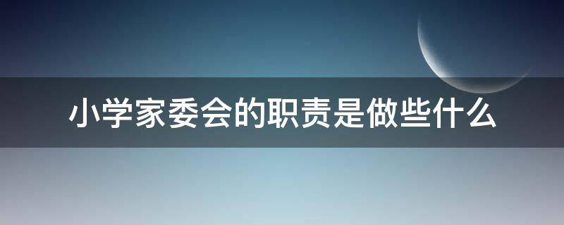 小学家委会的职责是做些什么 小学家委的职责和工作是什么