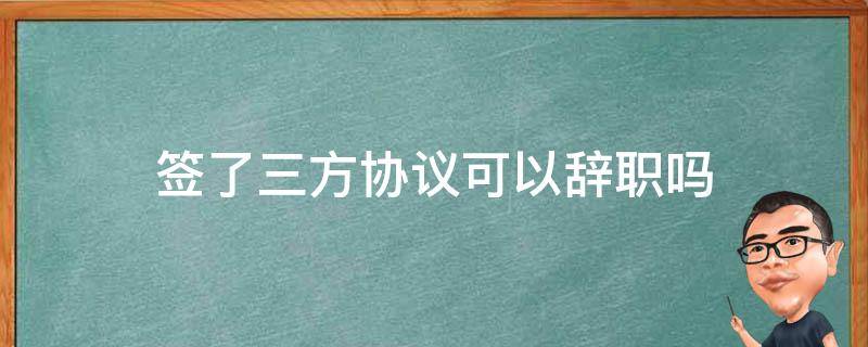 签了三方协议可以辞职吗 签了三方协议可以辞职吗?