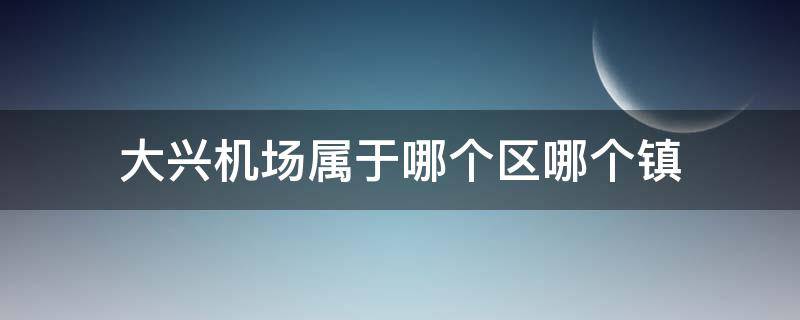 大兴机场属于哪个区哪个镇（大兴机场属于哪个区哪个镇管）