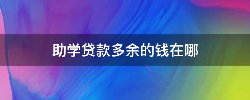 助学贷款多余的钱在哪 助学贷款多余的钱在哪已有支付宝