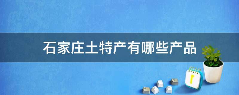 石家庄土特产有哪些产品（石家庄土特产有哪些产品名称）