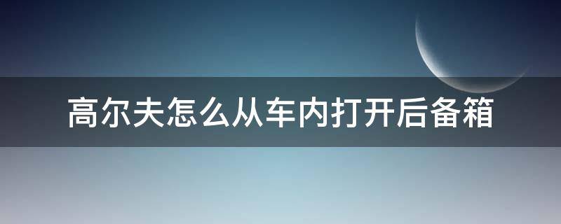 高尔夫怎么从车内打开后备箱（高尔夫怎么从车内打开后备箱门）