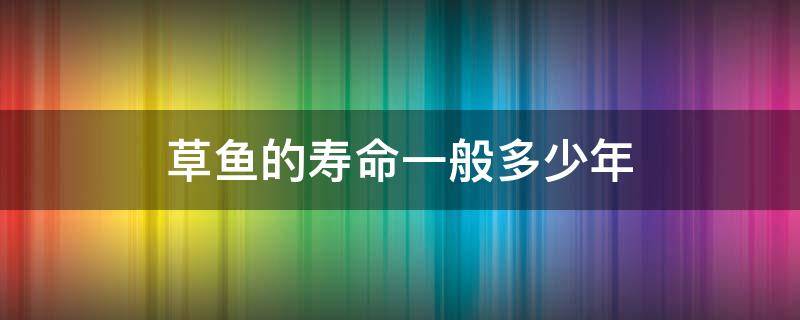 草鱼的寿命一般多少年（草鱼的平均寿命是多少年）