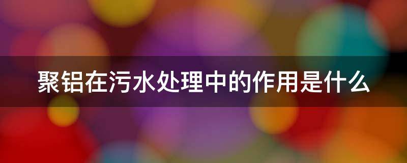 聚铝在污水处理中的作用是什么 污水处理中聚氯化铝起什么作用