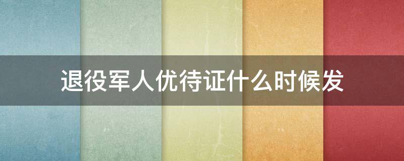 退役军人优待证什么时候发（退役军人优待证什么时候能发下来?）