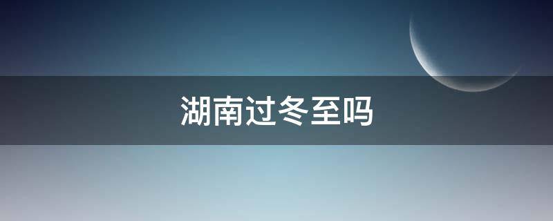 湖南过冬至吗 湖南过不过冬至