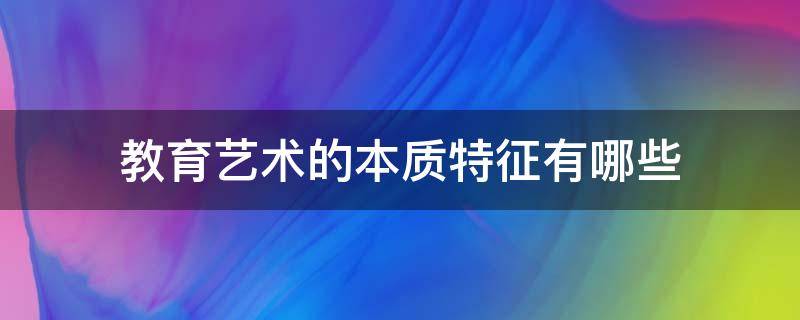 教育艺术的本质特征有哪些 教育艺术的本质特征有哪些内容