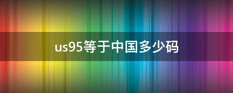 us9.5等于中国多少码（男鞋us9.5等于中国多少码）
