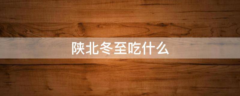 陕北冬至吃什么 陕北人冬至吃什么