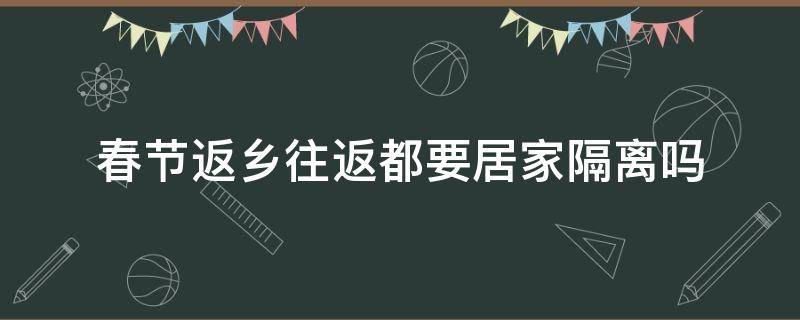 春节返乡往返都要居家隔离吗 春节返乡往返都要居家隔离吗最新消息