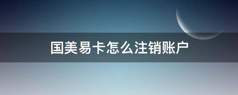 国美易卡怎么注销账户 国美易卡注销账户在真